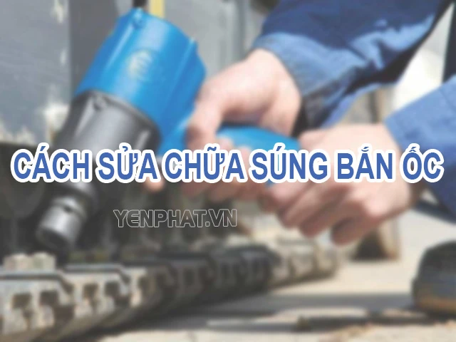 Gợi ý cách sửa chữa súng bắn ốc khi gặp vấn đề hay hỏng hóc