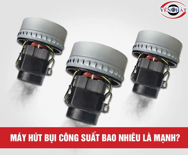 Máy hút bụi công suất bao nhiêu là mạnh? Cách chọn đúng