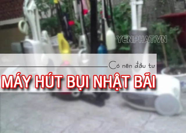 máy hút bụi Nhật bãi hiện đang là sản phẩm được rất nhiều người sử dụng